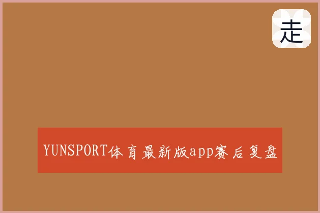 YUNSPORT体育最新版app赛后复盘