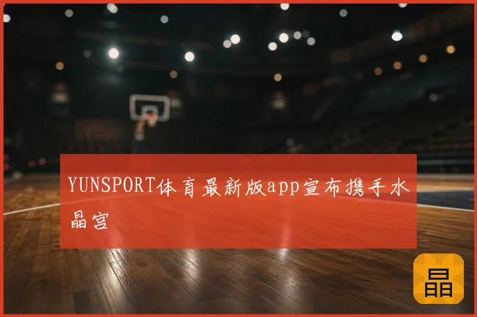 YUNSPORT体育最新版app宣布携手水晶宫